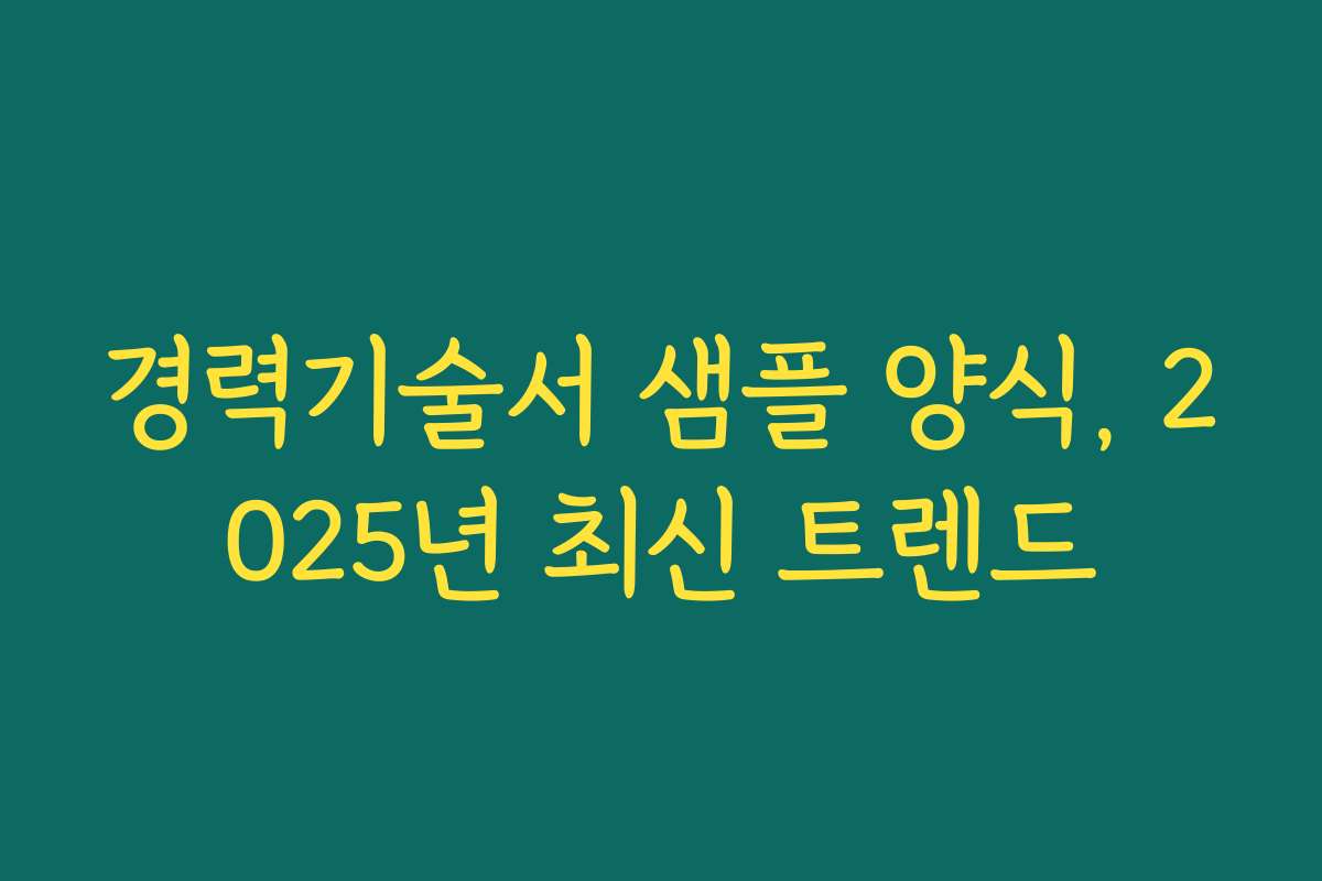 경력기술서 샘플 양식, 2025년 최신 트렌드 경력기술서 샘플 양식, 2025년 최신 트렌드
