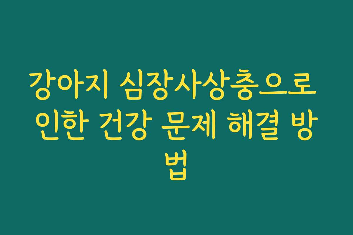 강아지 심장사상충으로 인한 건강 문제 해결 방법