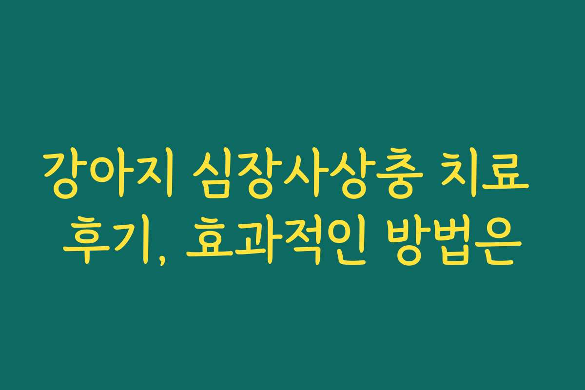 강아지 심장사상충 치료 후기, 효과적인 방법은