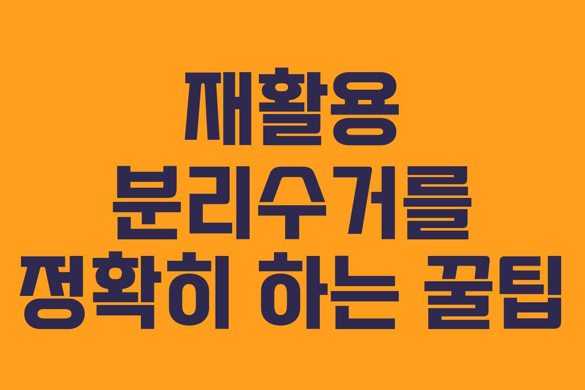 재활용 분리수거를 정확히 하는 꿀팁 재활용 분리수거를 정확히 하는 꿀팁