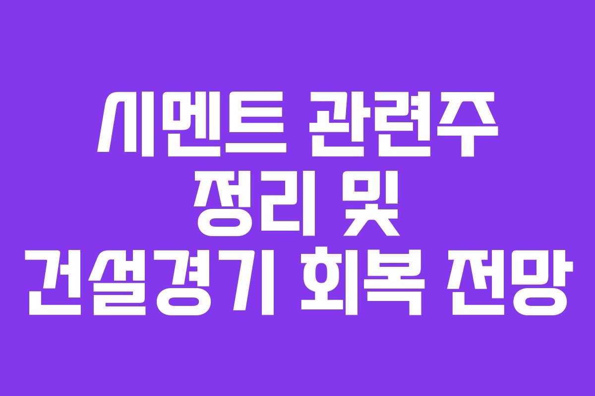 시멘트 관련주 정리 및 건설경기 회복 전망 시멘트 관련주 정리 및 건설경기 회복 전망