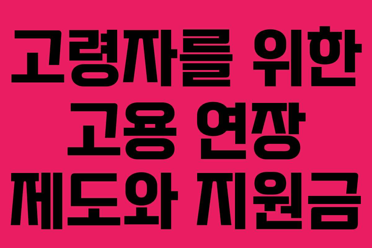 고령자를 위한 고용 연장 제도와 지원금 고령자를 위한 고용 연장 제도와 지원금