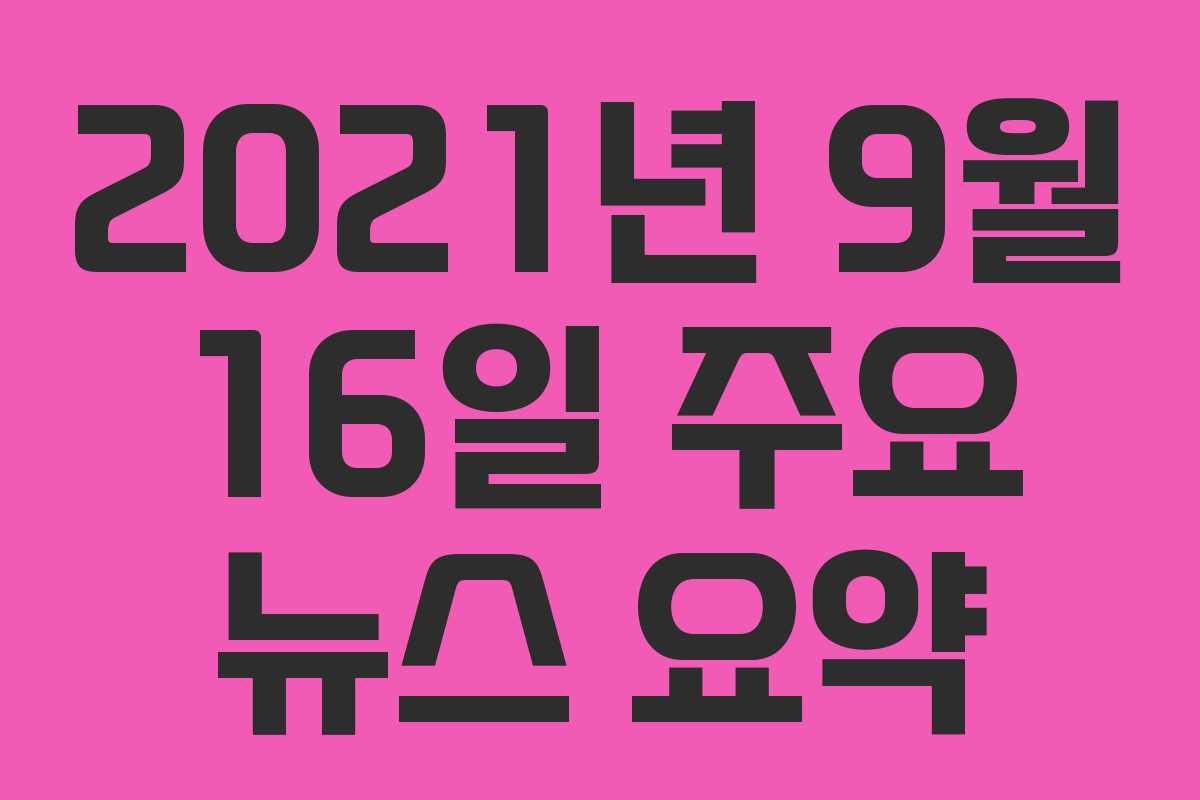 2021년 9월 16일 주요 뉴스 요약 2021년 9월 16일 주요 뉴스 요약