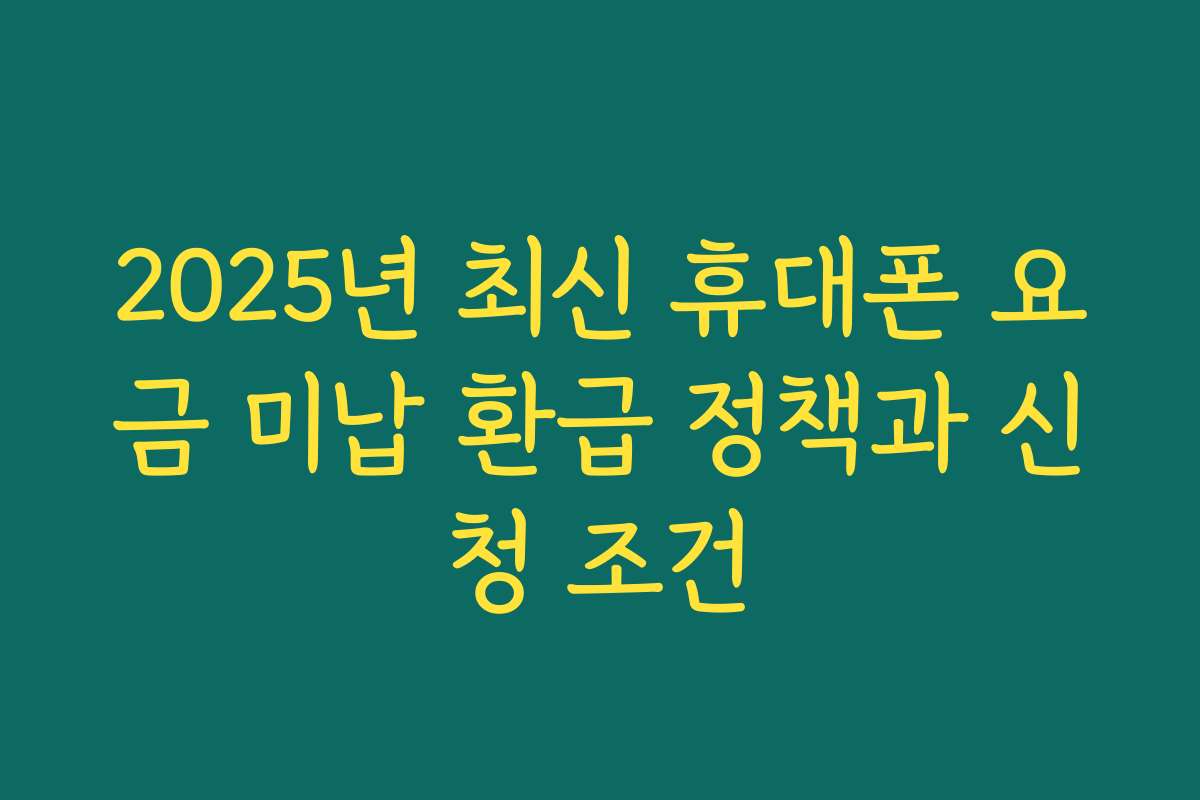 2025년 최신 휴대폰 요금 미납 환급 정책과 신청 조건