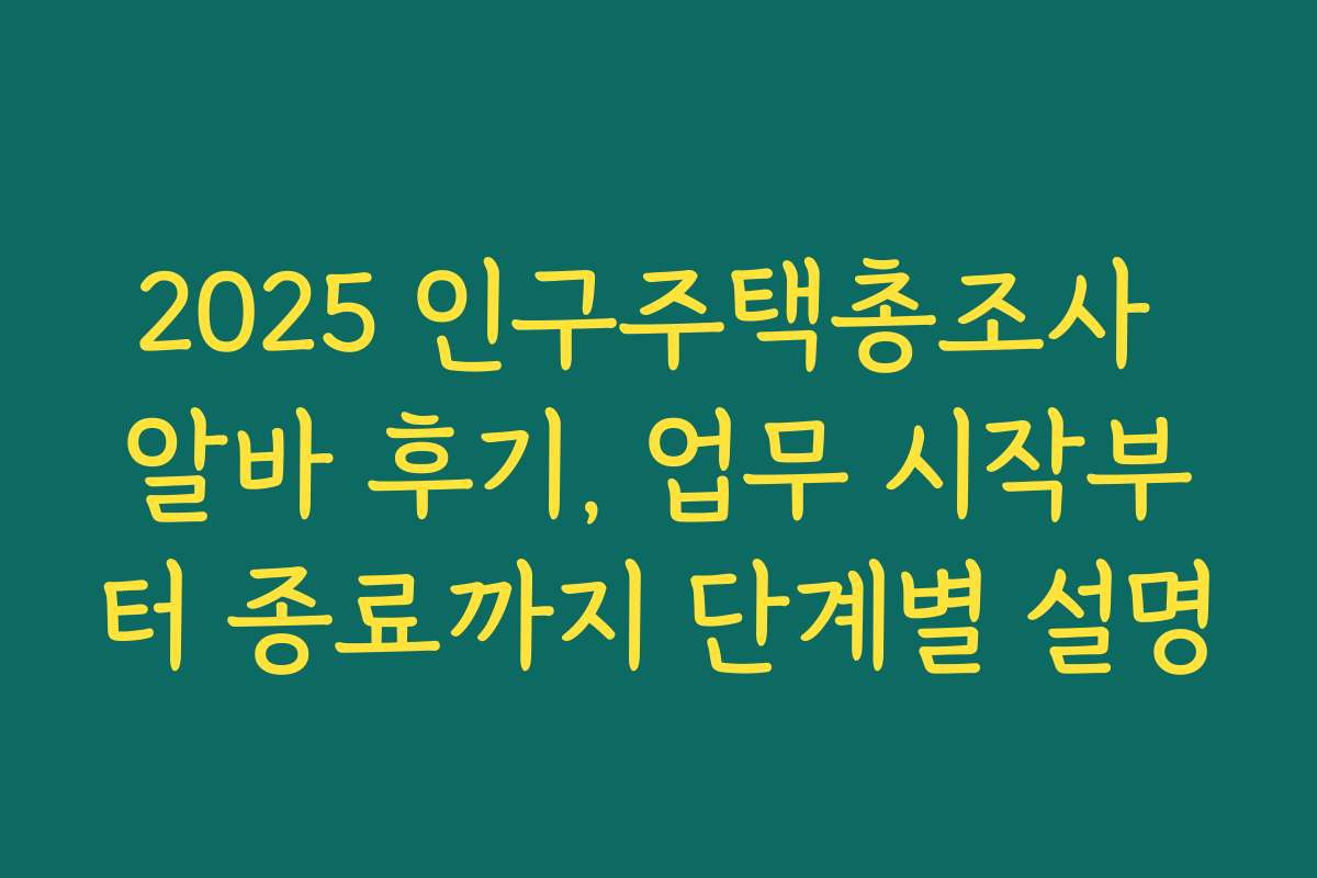 2025 인구주택총조사 알바 후기, 업무 시작부터 종료까지 단계별 설명