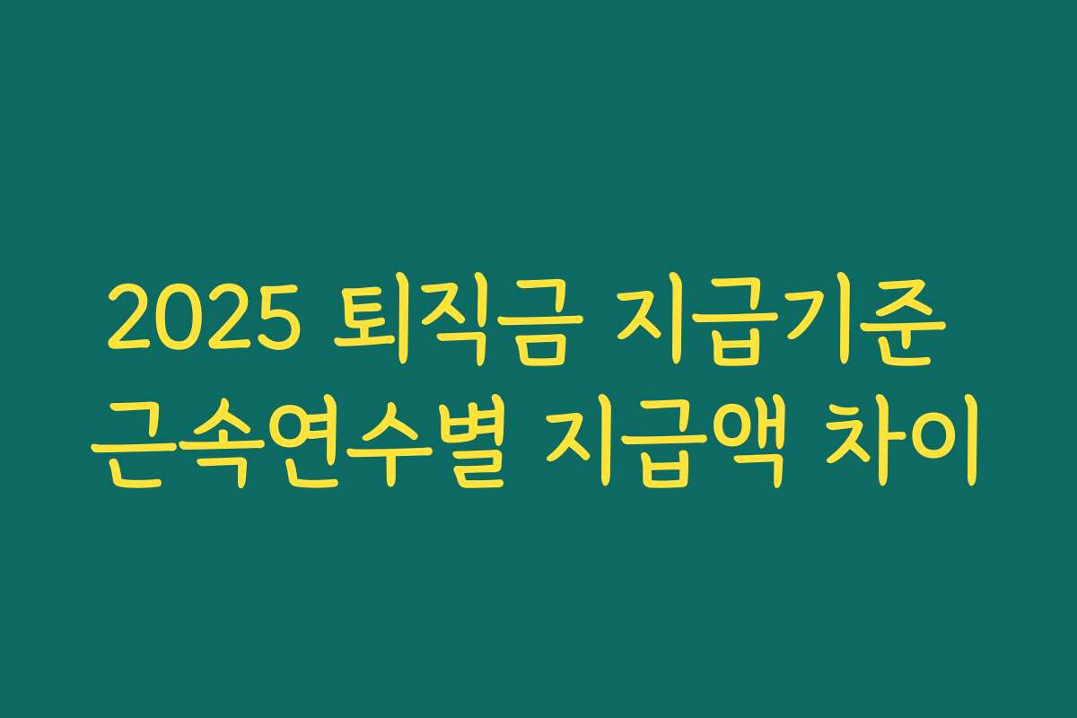 2025 퇴직금 지급기준 근속연수별 지급액 차이 2025 퇴직금 지급기준 근속연수별 지급액 차이