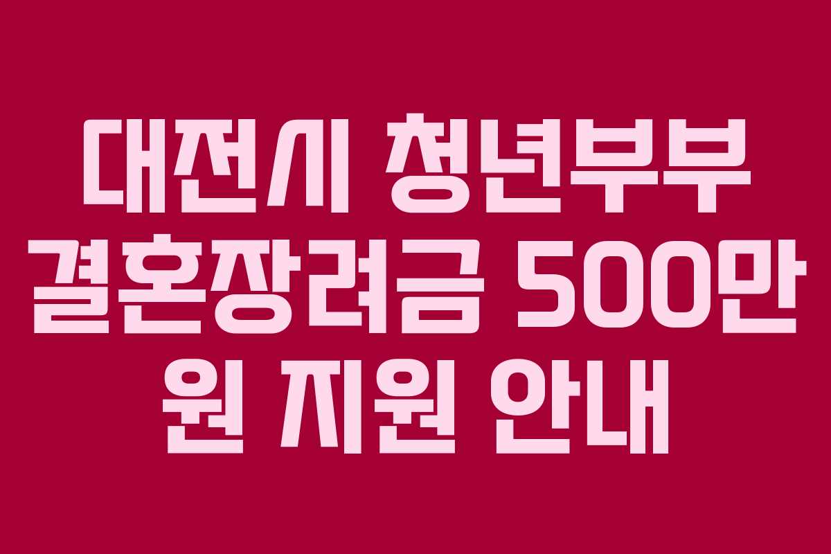 대전시 청년부부 결혼장려금 500만 원 지원 안내 대전시 청년부부 결혼장려금 500만 원 지원 안내