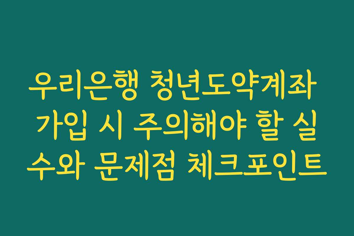우리은행 청년도약계좌 가입 시 주의해야 할 실수와 문제점 체크포인트 우리은행 청년도약계좌 가입 시 주의해야 할 실수와 문제점 체크포인트