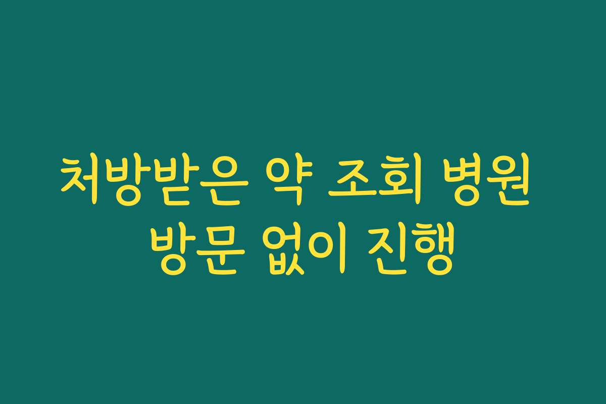 처방받은 약 조회 병원 방문 없이 진행 처방받은 약 조회 병원 방문 없이 진행