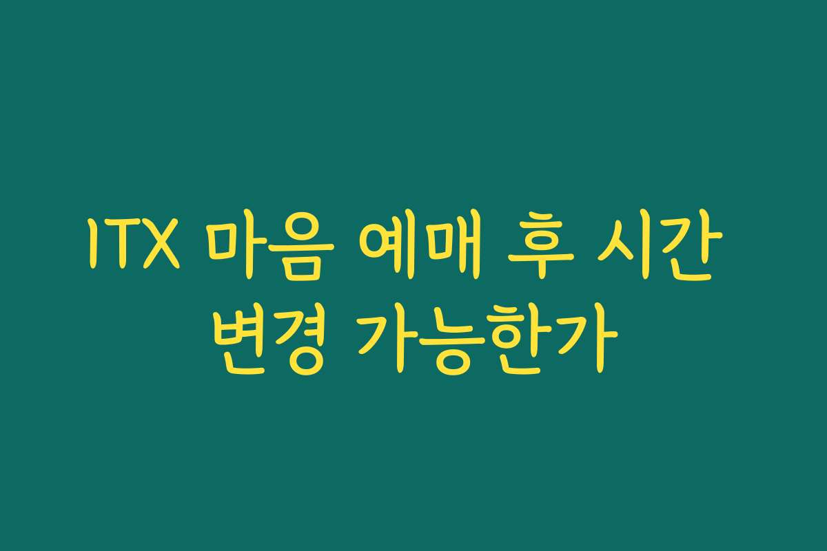 ITX 마음 예매 후 시간 변경 가능한가