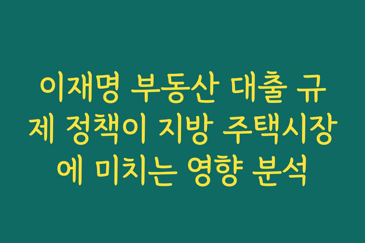 이재명 부동산 대출 규제 정책이 지방 주택시장에 미치는 영향 분석