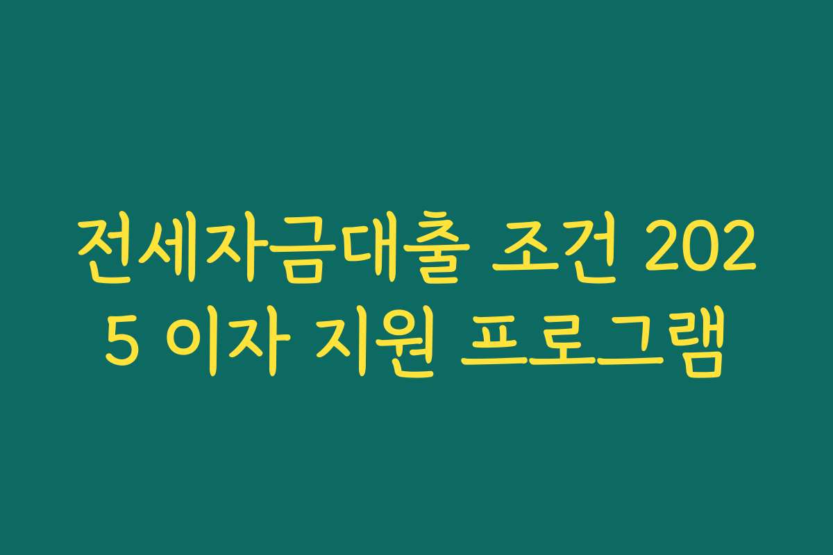 전세자금대출 조건 2025 이자 지원 프로그램 전세자금대출 조건 2025 이자 지원 프로그램