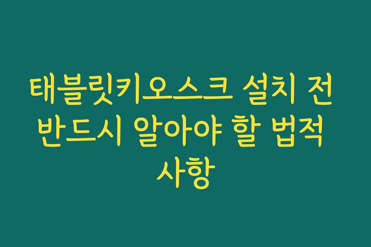 태블릿키오스크 설치 전 반드시 알아야 할 법적 사항