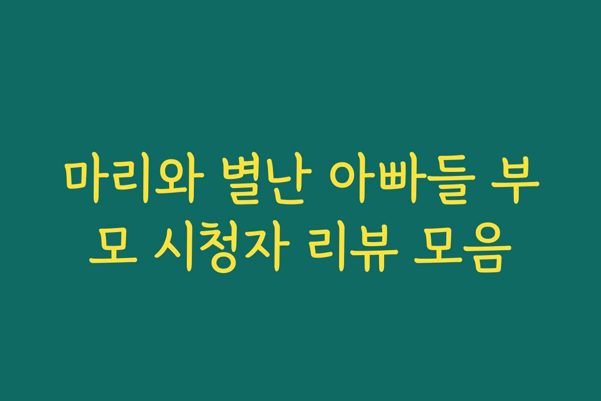 마리와 별난 아빠들 부모 시청자 리뷰 모음 마리와 별난 아빠들 부모 시청자 리뷰 모음
