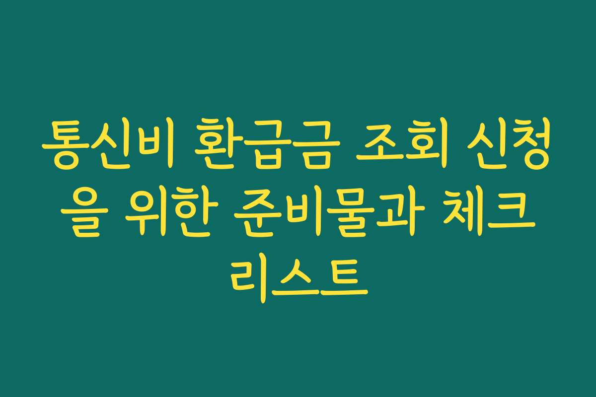 통신비 환급금 조회 신청을 위한 준비물과 체크리스트
