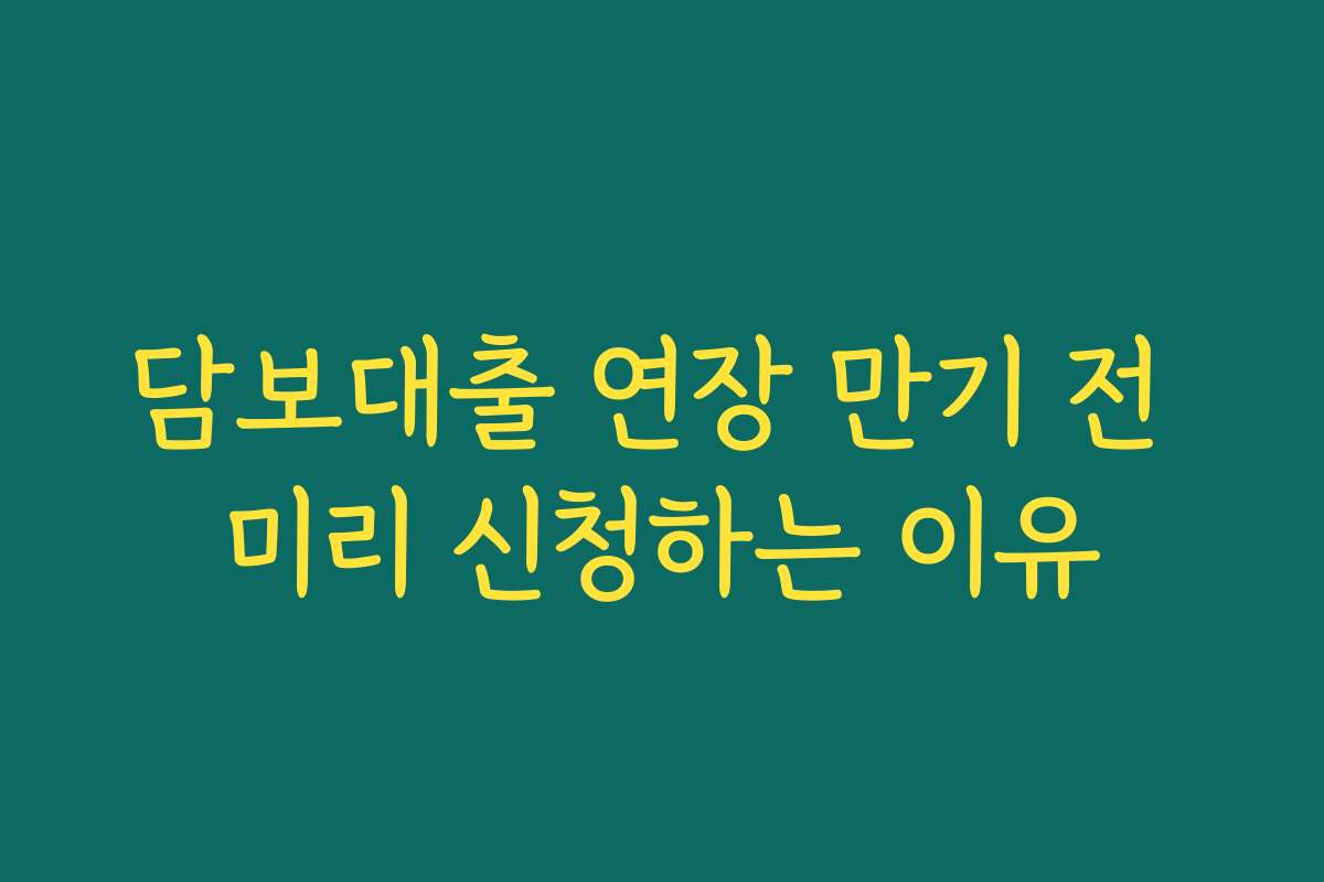 담보대출 연장 만기 전 미리 신청하는 이유 담보대출 연장 만기 전 미리 신청하는 이유