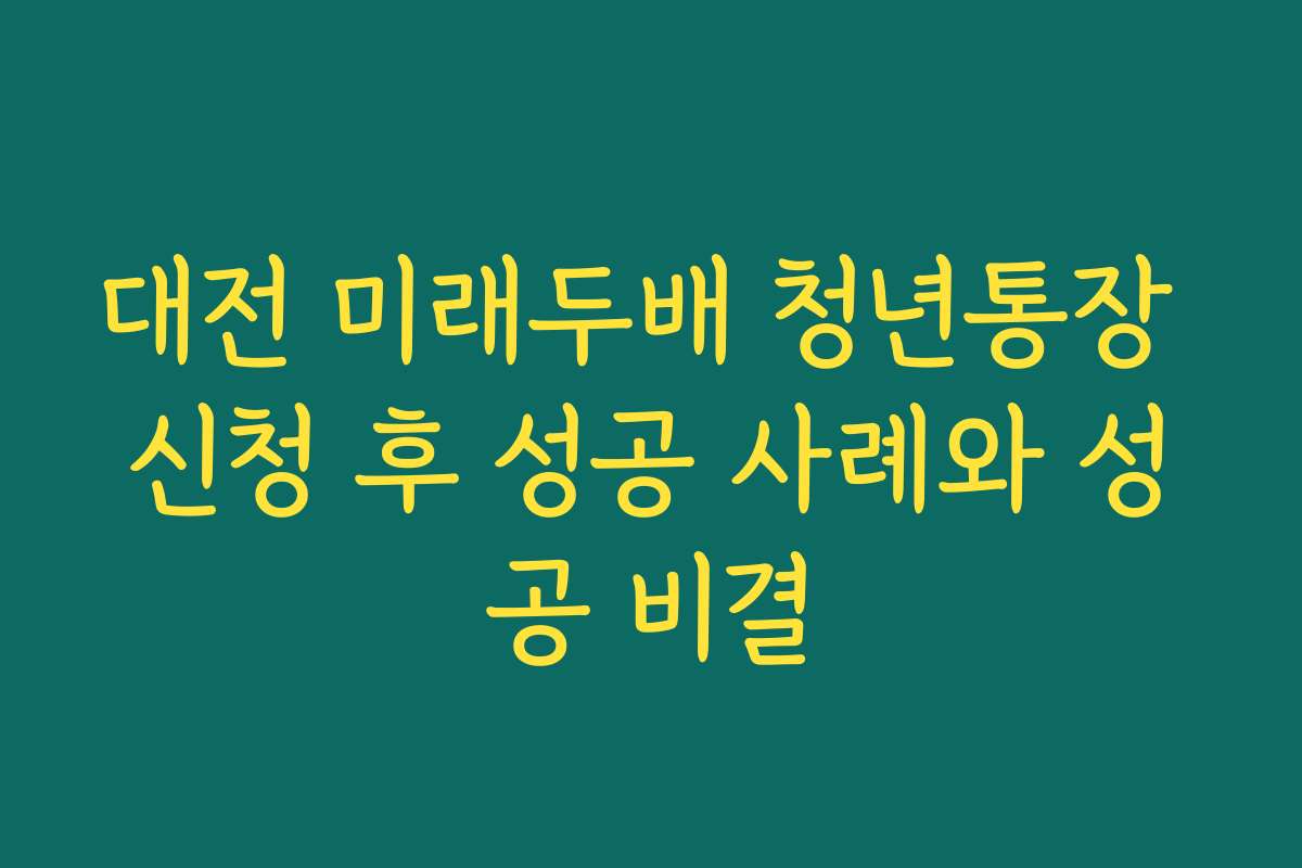 대전 미래두배 청년통장 신청 후 성공 사례와 성공 비결