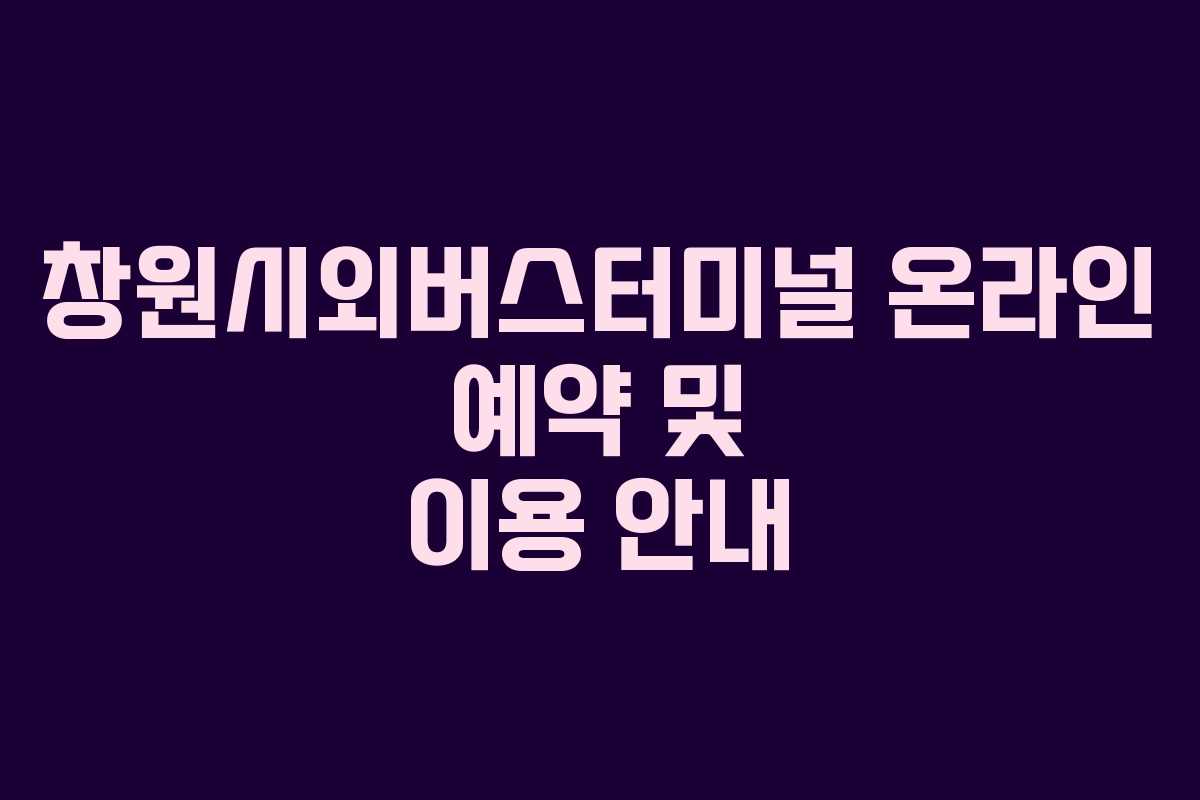 창원시외버스터미널 온라인 예약 및 이용 안내 창원시외버스터미널 온라인 예약 및 이용 안내
