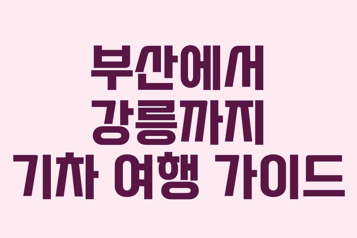 부산에서 강릉까지 기차 여행 가이드 부산에서 강릉까지 기차 여행 가이드