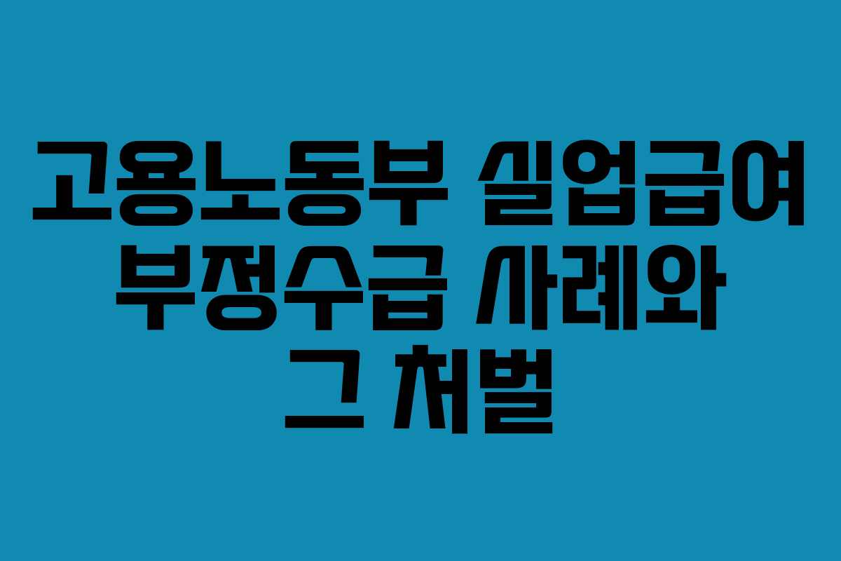 고용노동부 실업급여 부정수급 사례와 그 처벌 고용노동부 실업급여 부정수급 사례와 그 처벌