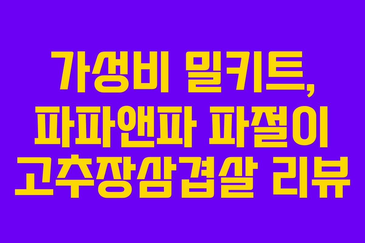 가성비 밀키트, 파파앤파 파절이 고추장삼겹살 리뷰 가성비 밀키트, 파파앤파 파절이 고추장삼겹살 리뷰