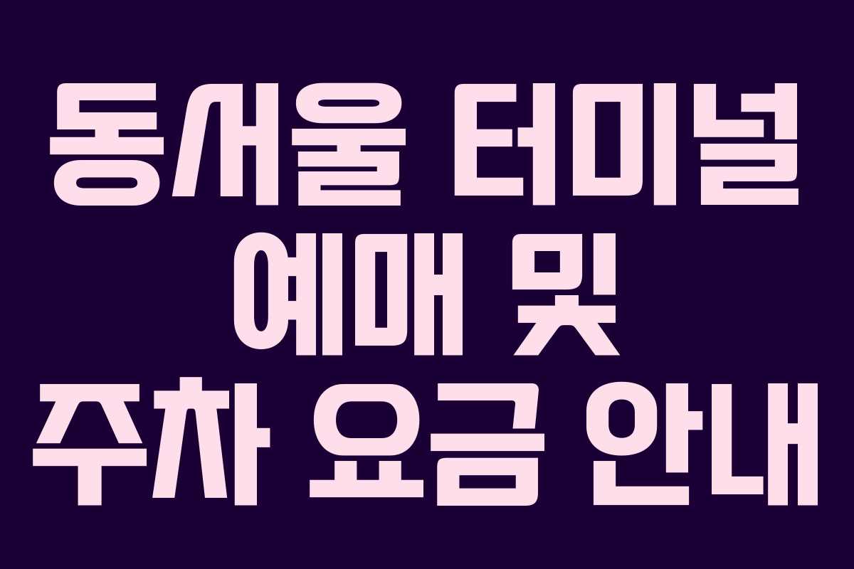 동서울 터미널 예매 및 주차 요금 안내 동서울 터미널 예매 및 주차 요금 안내