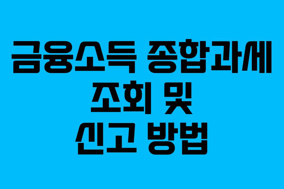 금융소득 종합과세 조회 및 신고 방법 금융소득 종합과세 조회 및 신고 방법