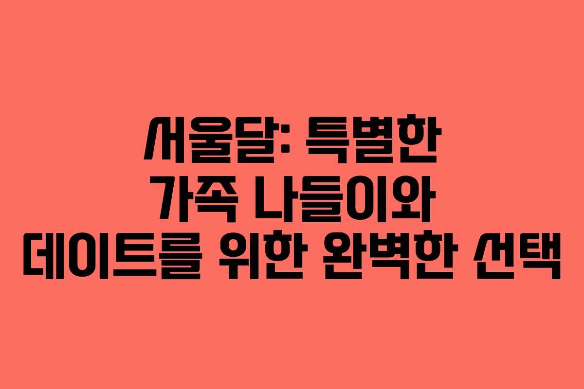 서울달: 특별한 가족 나들이와 데이트를 위한 완벽한 선택 서울달: 특별한 가족 나들이와 데이트를 위한 완벽한 선택