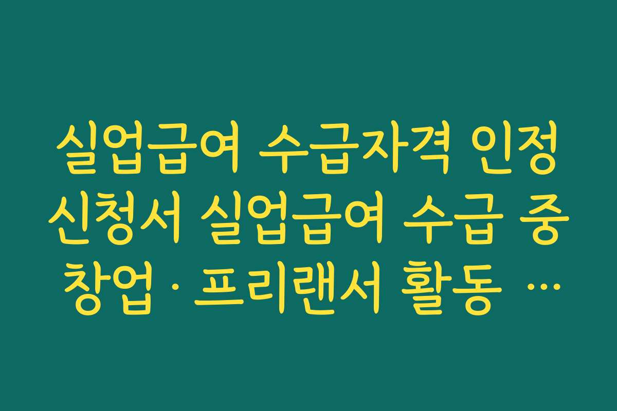 실업급여 수급자격 인정신청서 실업급여 수급 중 창업·프리랜서 활동 계획 시 유의사항