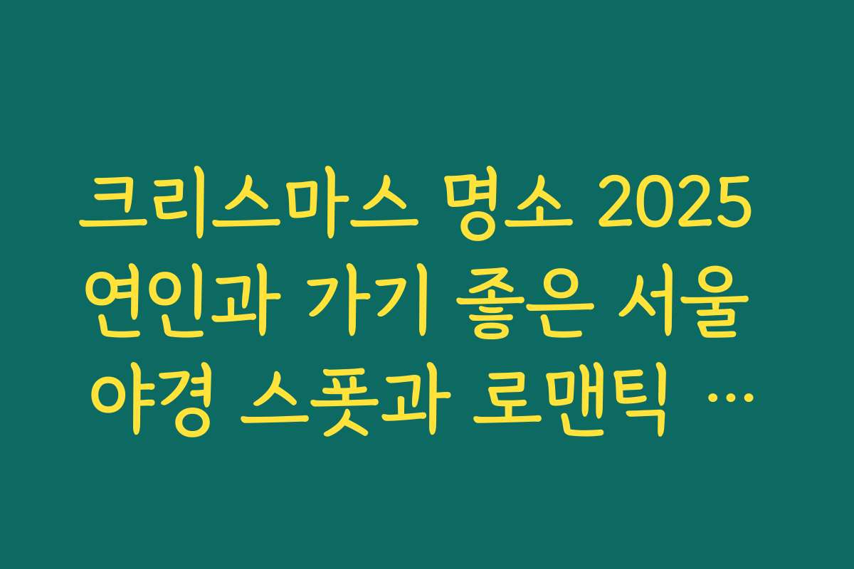 크리스마스 명소 2025 연인과 가기 좋은 서울 야경 스폿과 로맨틱 동선 추천