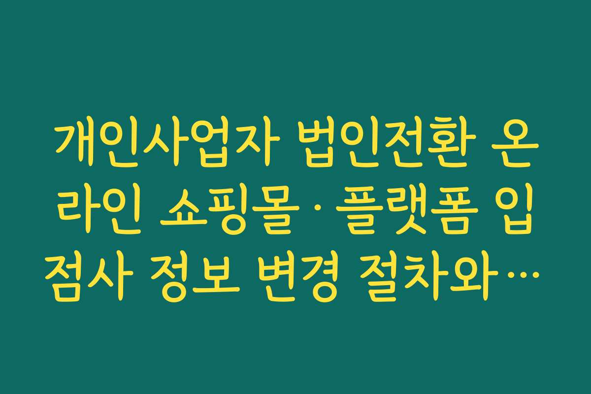 개인사업자 법인전환 온라인 쇼핑몰·플랫폼 입점사 정보 변경 절차와 유의사항
