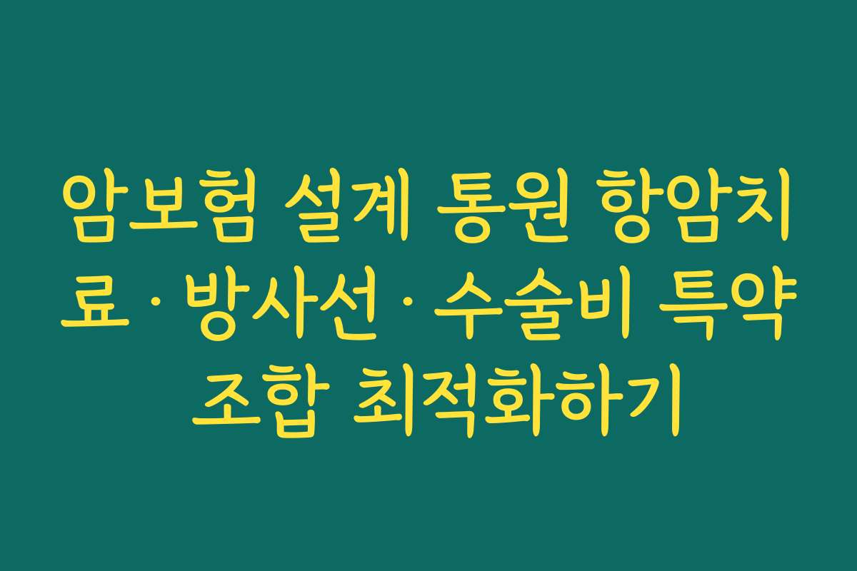 암보험 설계 통원 항암치료·방사선·수술비 특약 조합 최적화하기