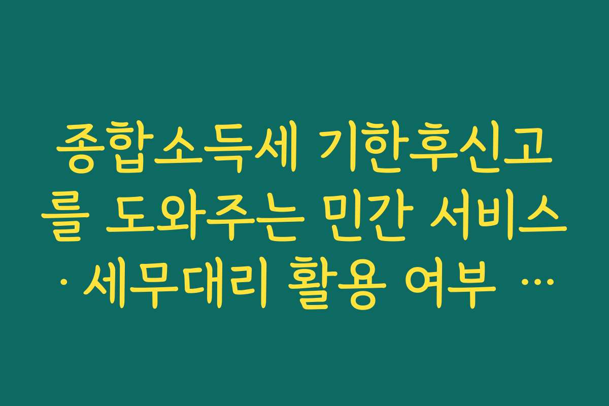 종합소득세 기한후신고를 도와주는 민간 서비스·세무대리 활용 여부 판단