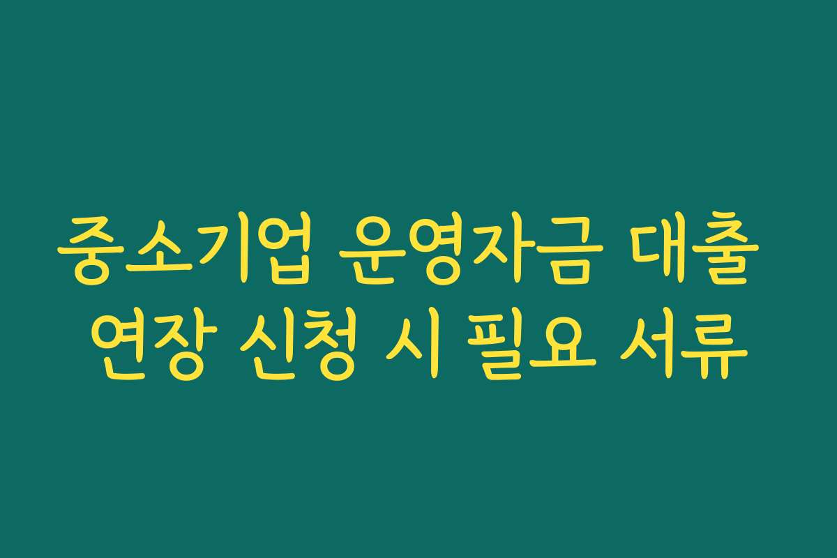 중소기업 운영자금 대출 연장 신청 시 필요 서류