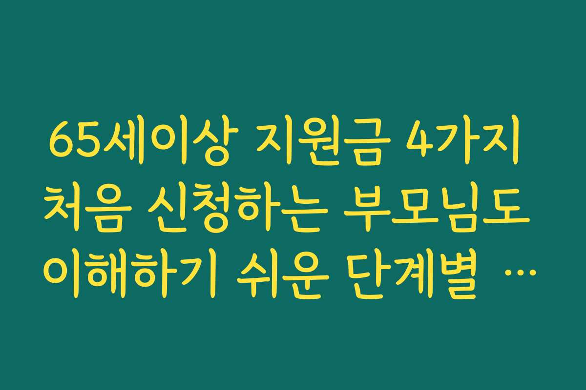 65세이상 지원금 4가지 처음 신청하는 부모님도 이해하기 쉬운 단계별 설명
