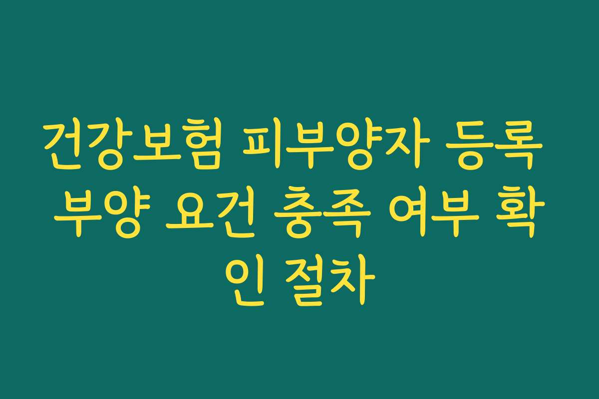 건강보험 피부양자 등록 부양 요건 충족 여부 확인 절차