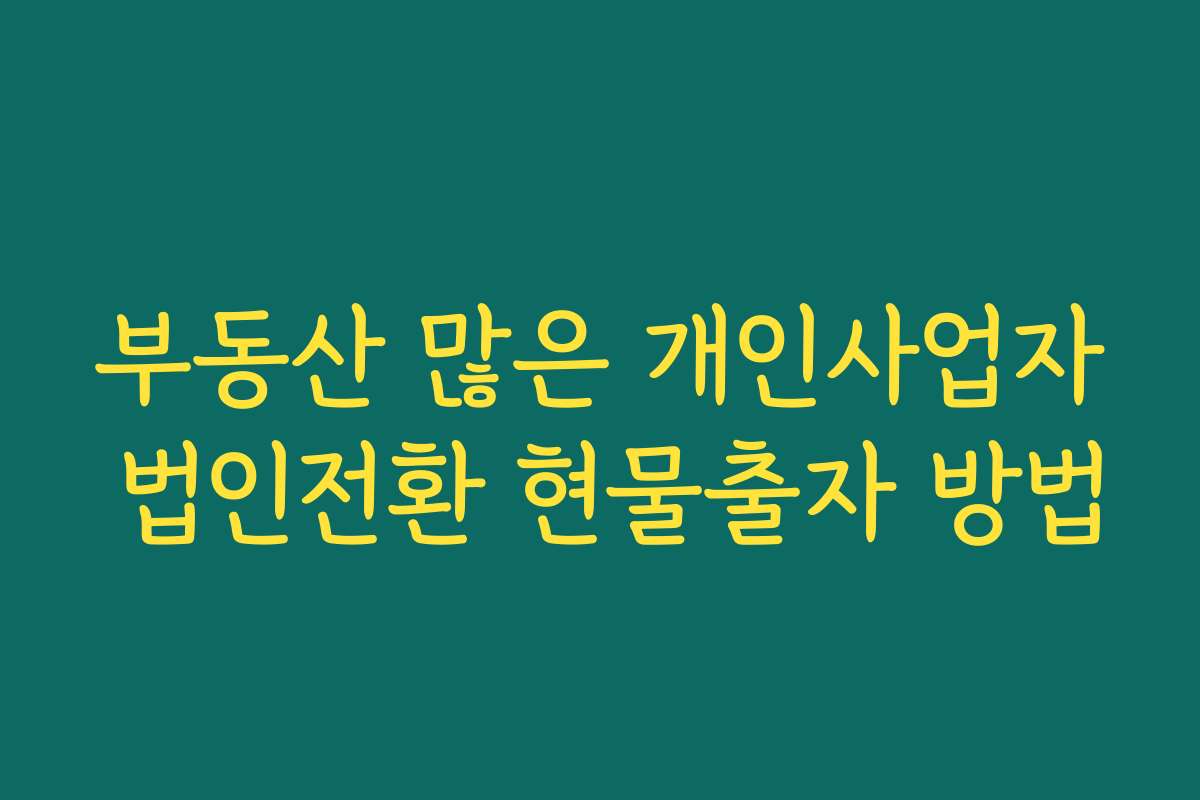부동산 많은 개인사업자 법인전환 현물출자 방법
