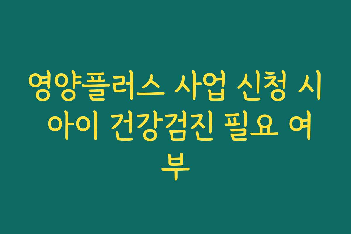 영양플러스 사업 신청 시 아이 건강검진 필요 여부