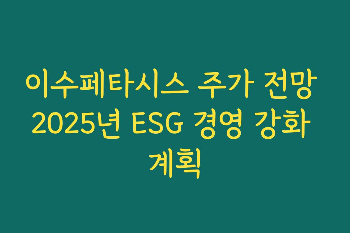 이수페타시스 주가 전망 2025년 ESG 경영 강화 계획