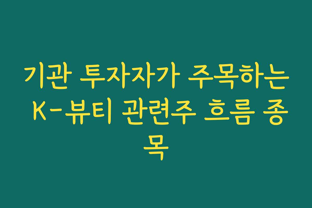 기관 투자자가 주목하는 K-뷰티 관련주 흐름 종목