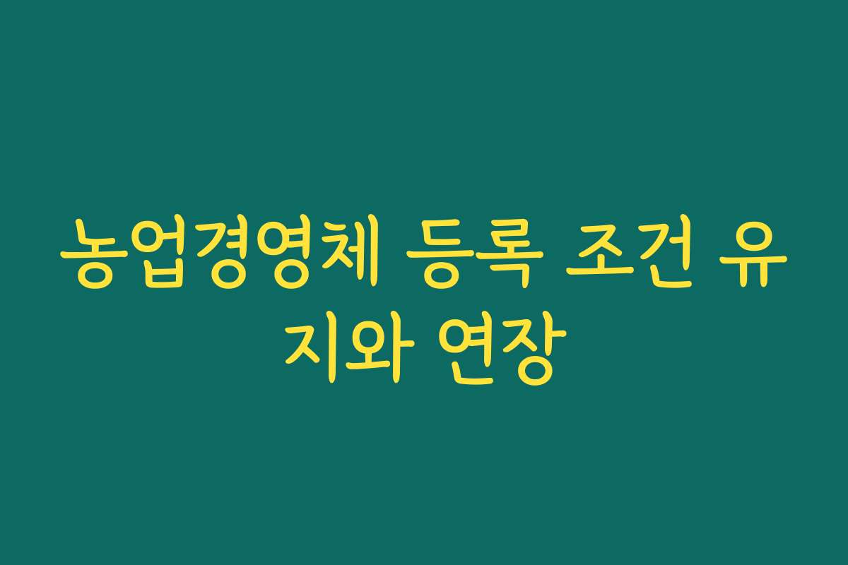 농업경영체 등록 조건 유지와 연장