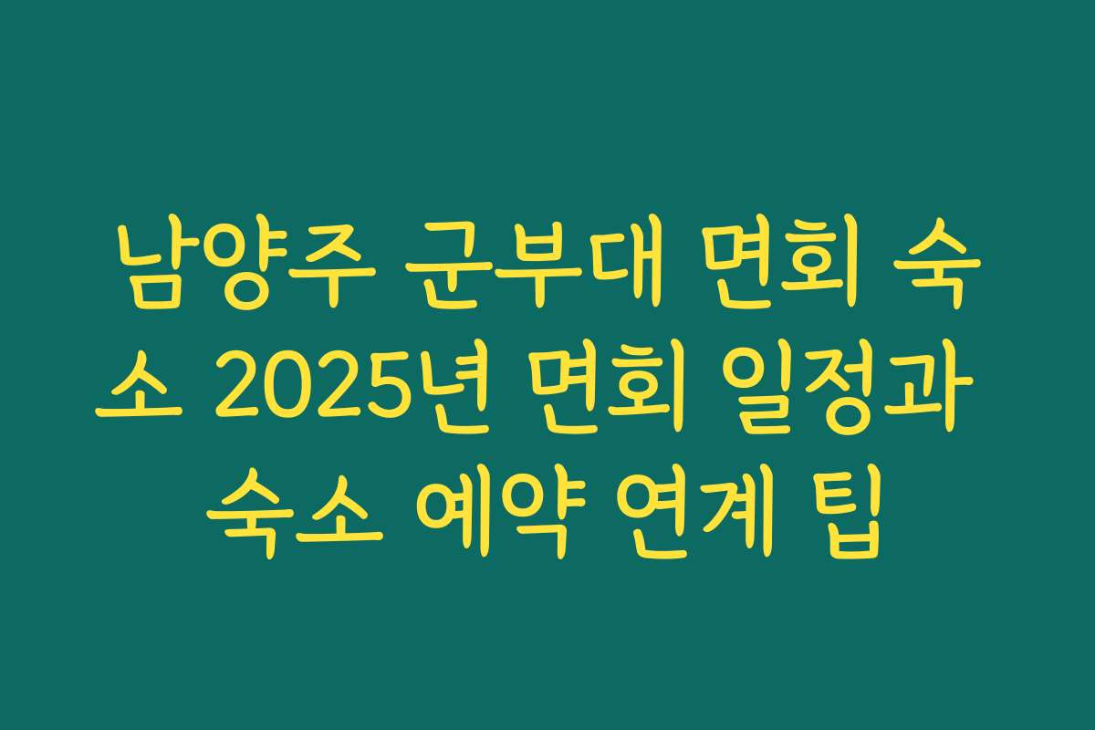 남양주 군부대 면회 숙소 2025년 면회 일정과 숙소 예약 연계 팁