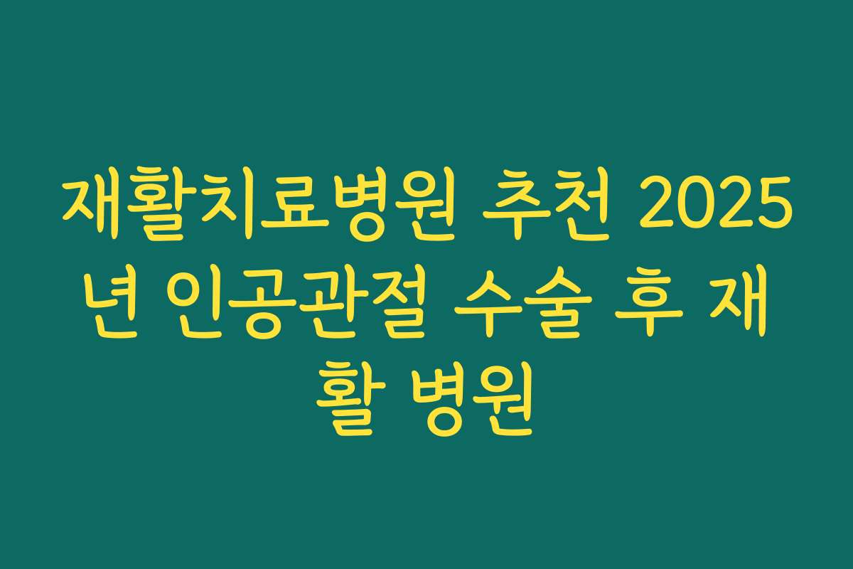 재활치료병원 추천 2025년 인공관절 수술 후 재활 병원