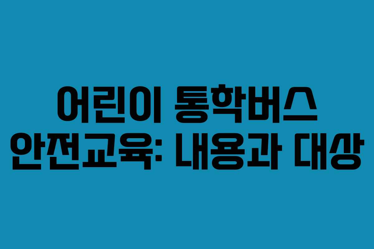 어린이 통학버스 안전교육: 내용과 대상 어린이 통학버스 안전교육: 내용과 대상