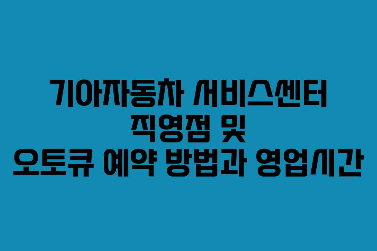 기아자동차 서비스센터 직영점 및 오토큐 예약 방법과 영업시간