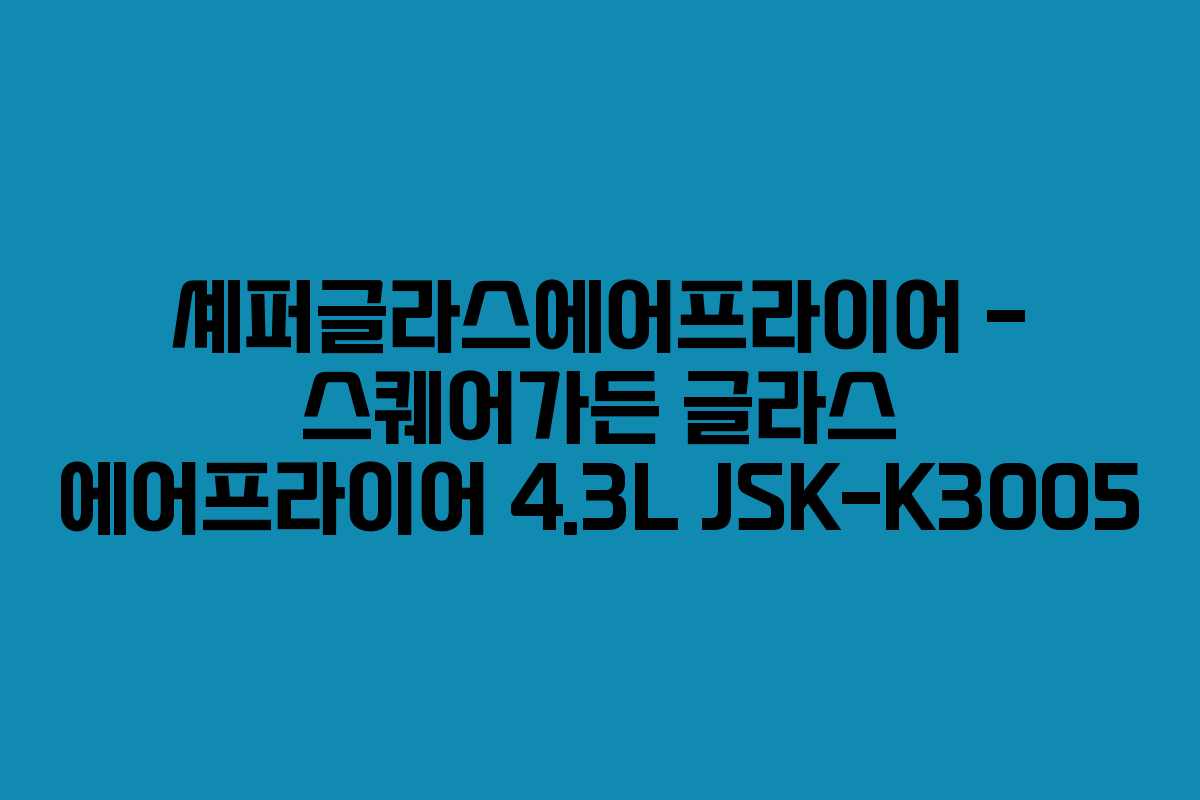 셰퍼글라스에어프라이어 – 스퀘어가든 글라스 에어프라이어 4.3L JSK-K3005