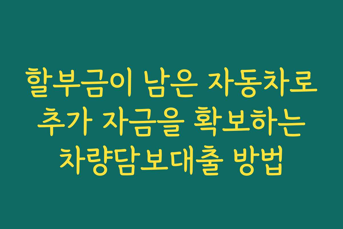 할부금이 남은 자동차로 추가 자금을 확보하는 차량담보대출 방법