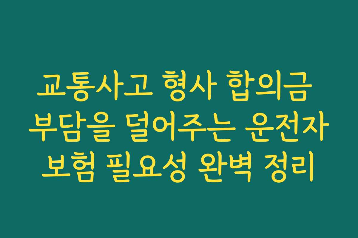 교통사고 형사 합의금 부담을 덜어주는 운전자보험 필요성 완벽 정리