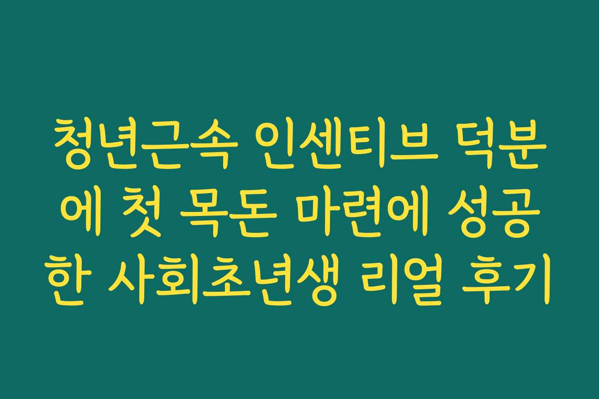 청년근속 인센티브 덕분에 첫 목돈 마련에 성공한 사회초년생 리얼 후기