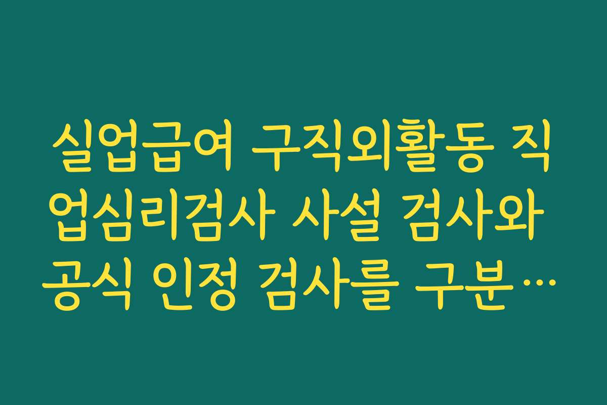 실업급여 구직외활동 직업심리검사 사설 검사와 공식 인정 검사를 구분해 선택해야 하는 이유